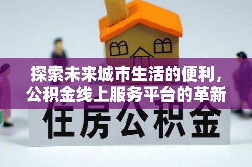 固原探索未来城市生活的便利，公积金线上服务平台的革新与机遇