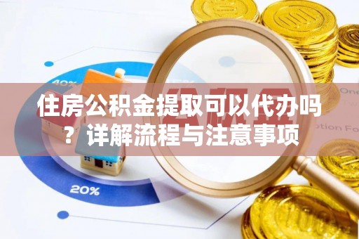 固原住房公积金提取可以代办吗？详解流程与注意事项