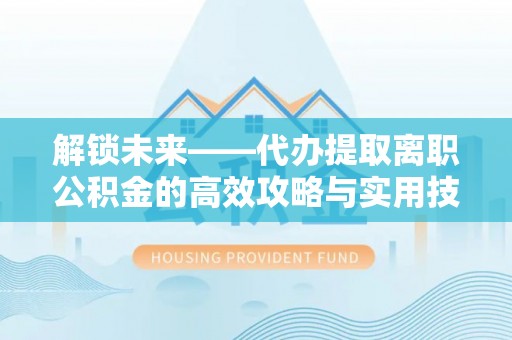 固原解锁未来——代办提取离职公积金的高效攻略与实用技巧