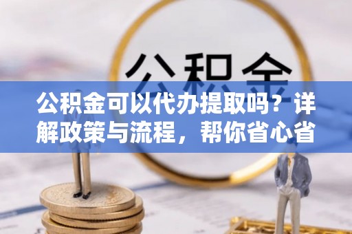 固原公积金可以代办提取吗？详解政策与流程，帮你省心省力