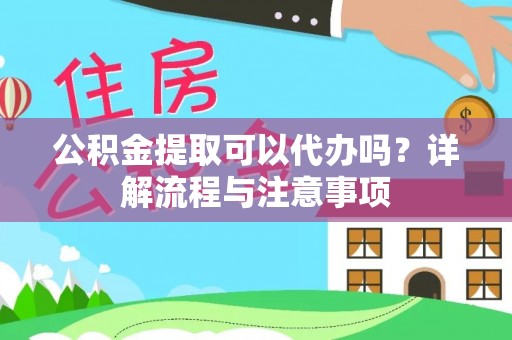固原公积金提取可以代办吗？详解流程与注意事项