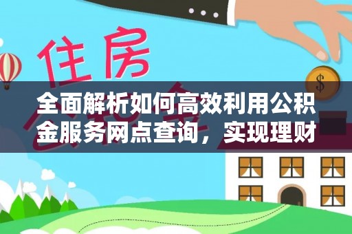 固原全面解析如何高效利用公积金服务网点查询，实现理财与生活优化