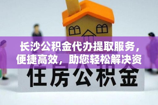 固原长沙公积金代办提取服务，便捷高效，助您轻松解决资金需求