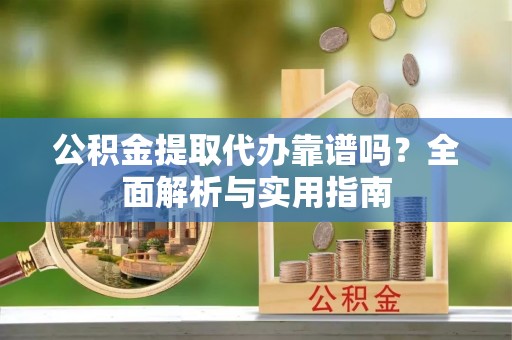 固原公积金提取代办靠谱吗？全面解析与实用指南
