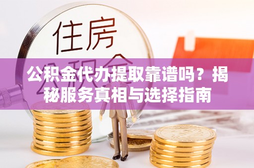 固原公积金代办提取靠谱吗？揭秘服务真相与选择指南