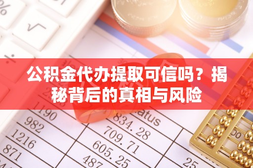 固原公积金代办提取可信吗？揭秘背后的真相与风险