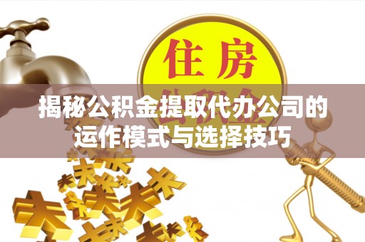 固原揭秘公积金提取代办公司的运作模式与选择技巧