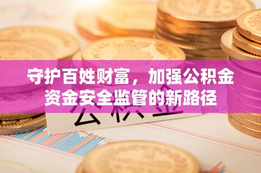 固原守护百姓财富，加强公积金资金安全监管的新路径