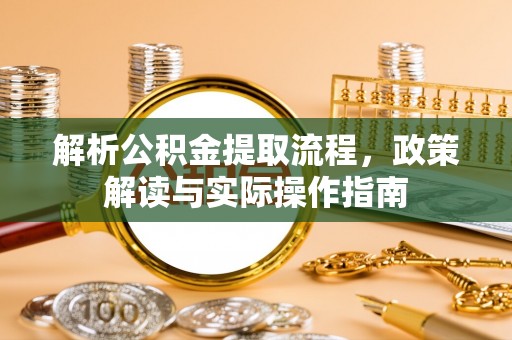 固原解析公积金提取流程，政策解读与实际操作指南