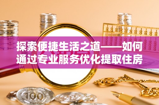 固原探索便捷生活之道——如何通过专业服务优化提取住房公积金代办体验