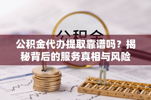 固原公积金代办提取靠谱吗？揭秘背后的服务真相与风险