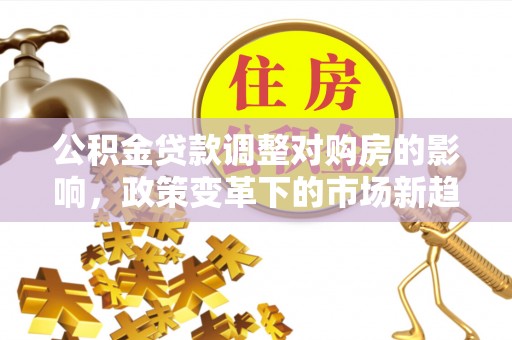 固原公积金贷款调整对购房的影响，政策变革下的市场新趋势