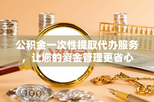 固原公积金一次性提取代办服务，让您的资金管理更省心