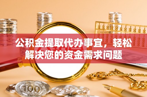 固原公积金提取代办事宜，轻松解决您的资金需求问题