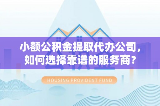 固原小额公积金提取代办公司，如何选择靠谱的服务商？