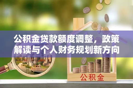 固原公积金贷款额度调整，政策解读与个人财务规划新方向