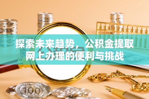 固原探索未来趋势，公积金提取网上办理的便利与挑战