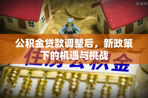 固原公积金贷款调整后，新政策下的机遇与挑战