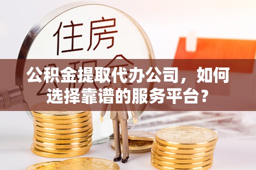 固原公积金提取代办公司，如何选择靠谱的服务平台？