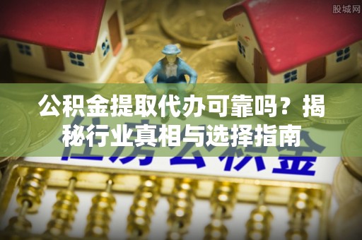 固原公积金提取代办可靠吗？揭秘行业真相与选择指南