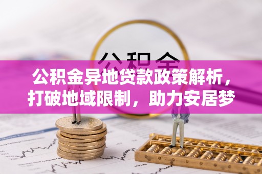 固原公积金异地贷款政策解析，打破地域限制，助力安居梦想