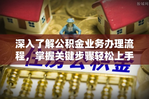 固原深入了解公积金业务办理流程，掌握关键步骤轻松上手