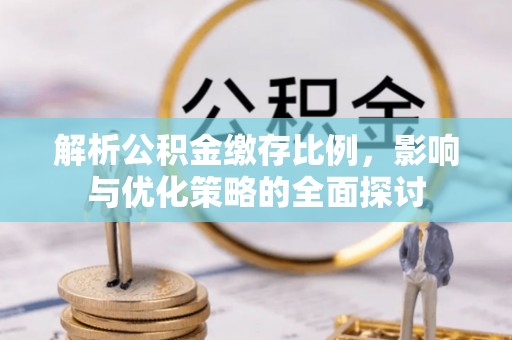 固原解析公积金缴存比例，影响与优化策略的全面探讨