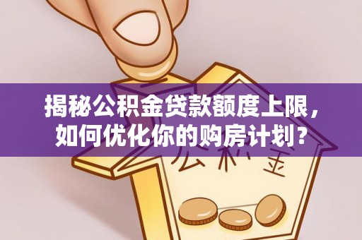 固原揭秘公积金贷款额度上限，如何优化你的购房计划？