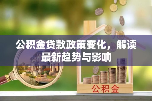 固原公积金贷款政策变化，解读最新趋势与影响