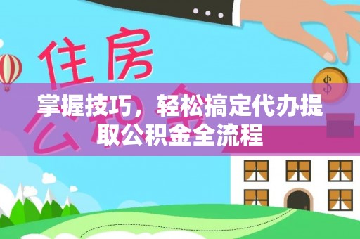 固原掌握技巧，轻松搞定代办提取公积金全流程
