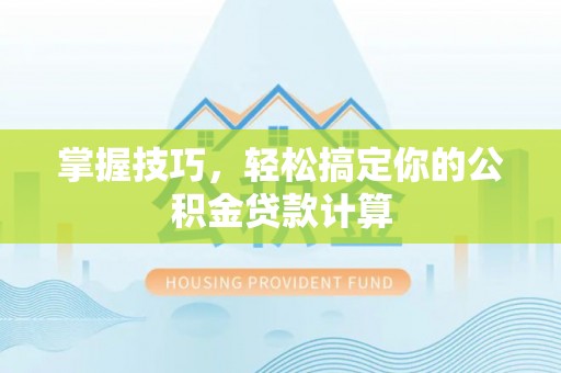 固原掌握技巧，轻松搞定你的公积金贷款计算
