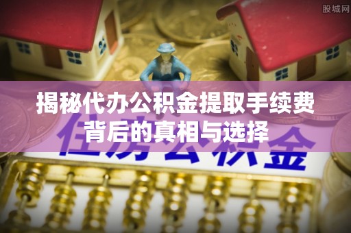 固原揭秘代办公积金提取手续费背后的真相与选择