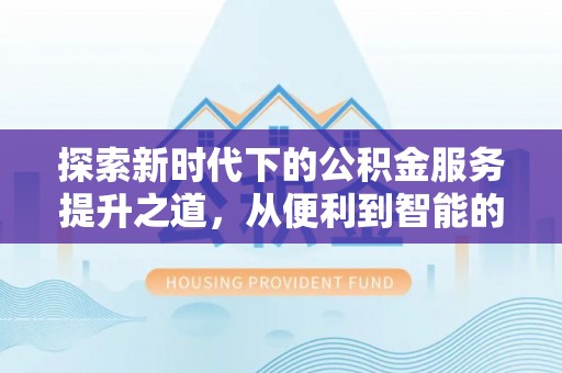 固原探索新时代下的公积金服务提升之道，从便利到智能的全面升级