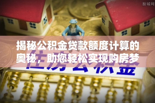固原揭秘公积金贷款额度计算的奥秘，助您轻松实现购房梦想