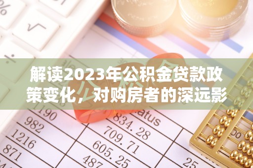 固原解读2023年公积金贷款政策变化，对购房者的深远影响