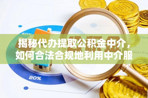 固原揭秘代办提取公积金中介，如何合法合规地利用中介服务