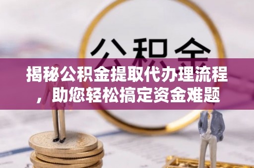 固原揭秘公积金提取代办理流程，助您轻松搞定资金难题