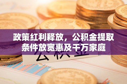 固原政策红利释放，公积金提取条件放宽惠及千万家庭