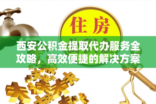 固原西安公积金提取代办服务全攻略，高效便捷的解决方案