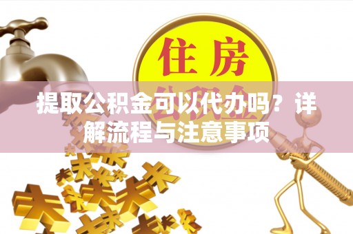 固原提取公积金可以代办吗？详解流程与注意事项
