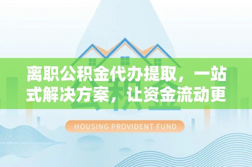 固原离职公积金代办提取，一站式解决方案，让资金流动更便捷