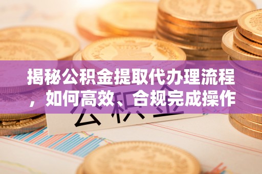 固原揭秘公积金提取代办理流程，如何高效、合规完成操作