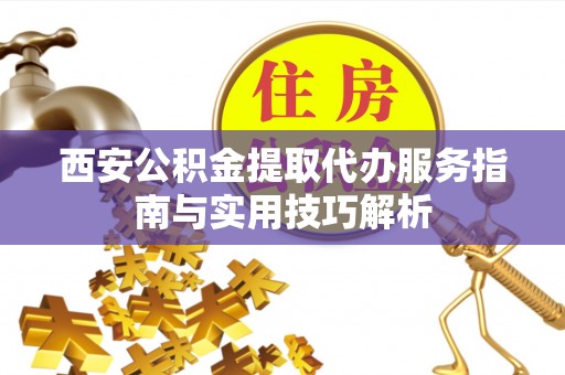 固原西安公积金提取代办服务指南与实用技巧解析