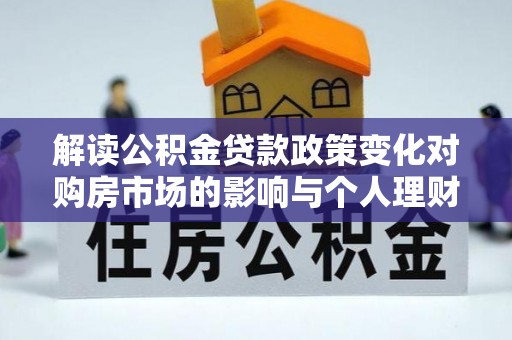 固原解读公积金贷款政策变化对购房市场的影响与个人理财规划的启示