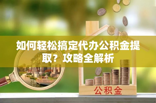 固原如何轻松搞定代办公积金提取？攻略全解析