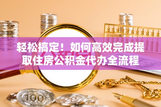固原轻松搞定！如何高效完成提取住房公积金代办全流程
