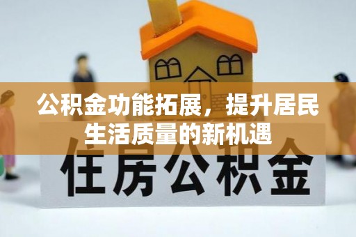 固原公积金功能拓展，提升居民生活质量的新机遇