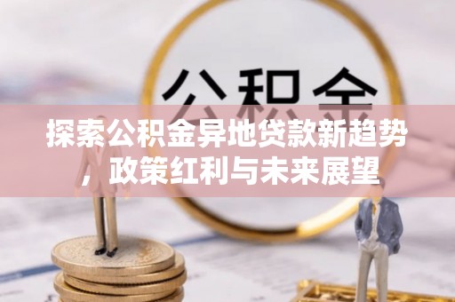 固原探索公积金异地贷款新趋势，政策红利与未来展望