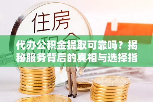 固原代办公积金提取可靠吗？揭秘服务背后的真相与选择指南