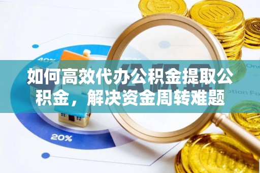 固原如何高效代办公积金提取公积金，解决资金周转难题